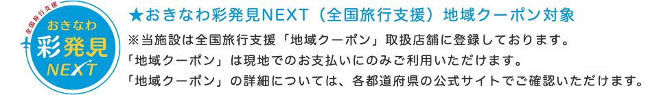 ★おきなわ彩発見NEXT（全国旅行支援）地域クーポン対象　※当施設は全国旅行支援「地域クーポン」取扱店舗に登録しております。「地域クーポン」は現地でのお支払いにのみご利用いただけます。「地域クーポン」の詳細については、各都道府県の公式サイトでご確認いただけます。